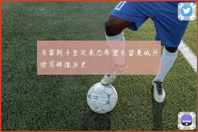 马雷斯卡坚定表态希望长留曼城并续写辉煌历史