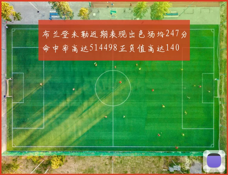 布兰登米勒近期表现出色场均247分命中率高达514498正负值高达140
