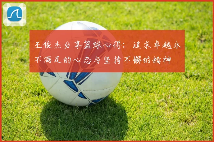 王俊杰分享篮球心得：追求卓越永不满足的心态与坚持不懈的精神