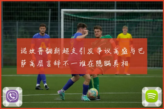 诺坎普翻新超支引发争议高盛与巴萨高层言辞不一谁在隐瞒真相