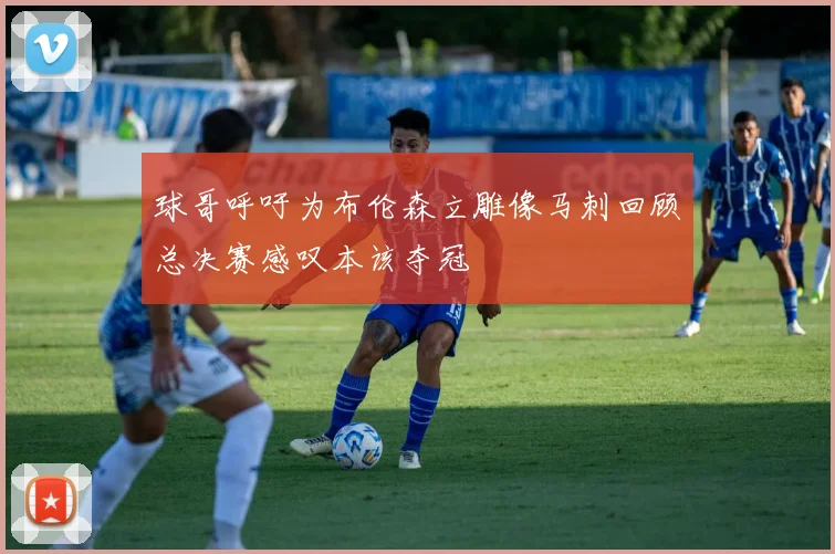 球哥呼吁为布伦森立雕像马刺回顾总决赛感叹本该夺冠