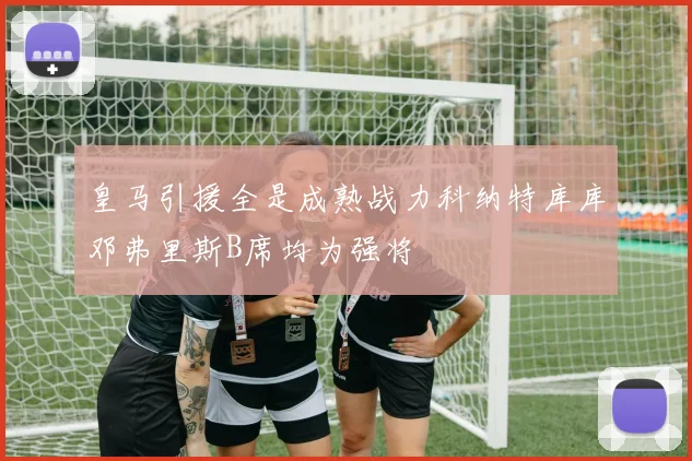 皇马引援全是成熟战力科纳特库库邓弗里斯B席均为强将
