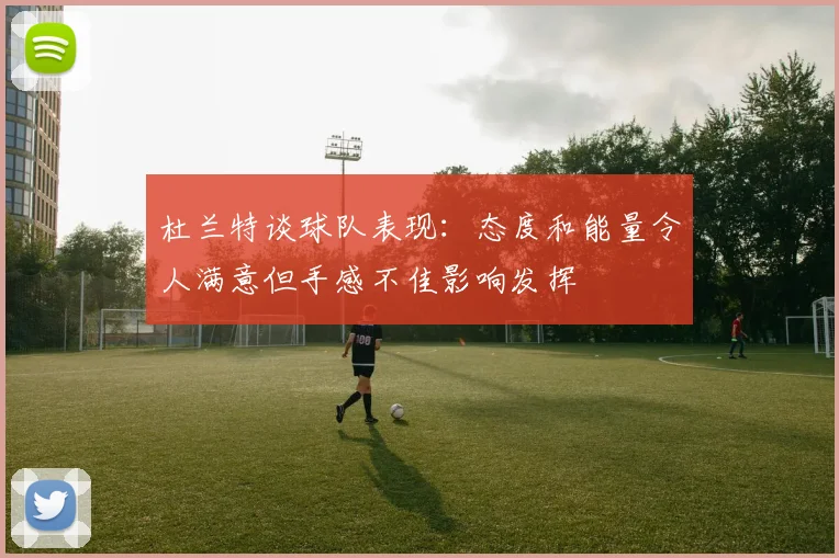 杜兰特谈球队表现：态度和能量令人满意但手感不佳影响发挥