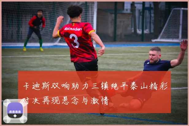 卡迪斯双响助力三镇绝平泰山精彩对决再现悬念与激情