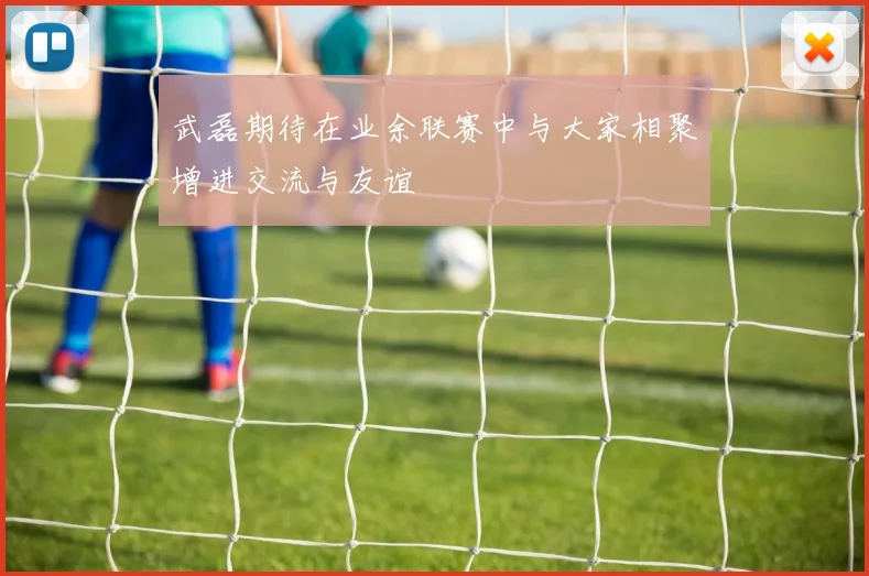武磊期待在业余联赛中与大家相聚增进交流与友谊