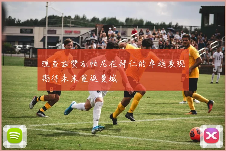 理查兹赞孔帕尼在拜仁的卓越表现期待未来重返曼城