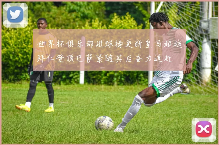 世界杯俱乐部进球榜更新皇马超越拜仁登顶巴萨紧随其后奋力追赶