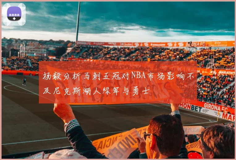 杨毅分析马刺五冠对NBA市场影响不及尼克斯湖人绿军与勇士