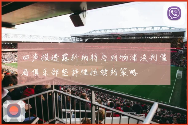 回声报透露科纳特与利物浦谈判僵局俱乐部坚持理性续约策略