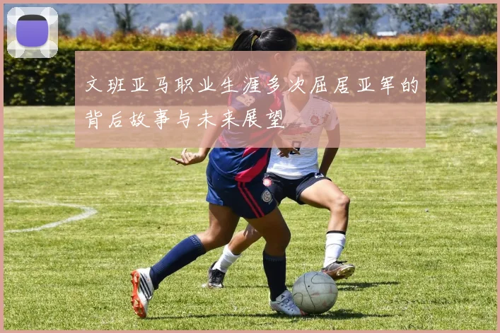 文班亚马职业生涯多次屈居亚军的背后故事与未来展望