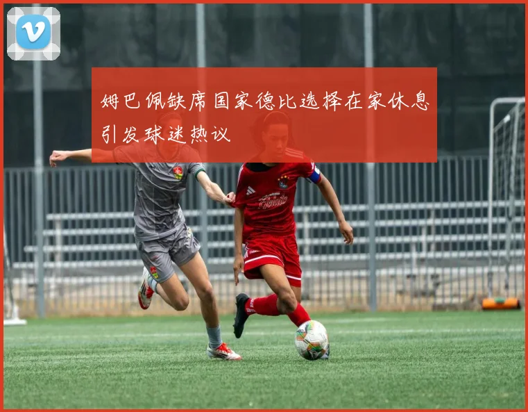 姆巴佩缺席国家德比选择在家休息引发球迷热议