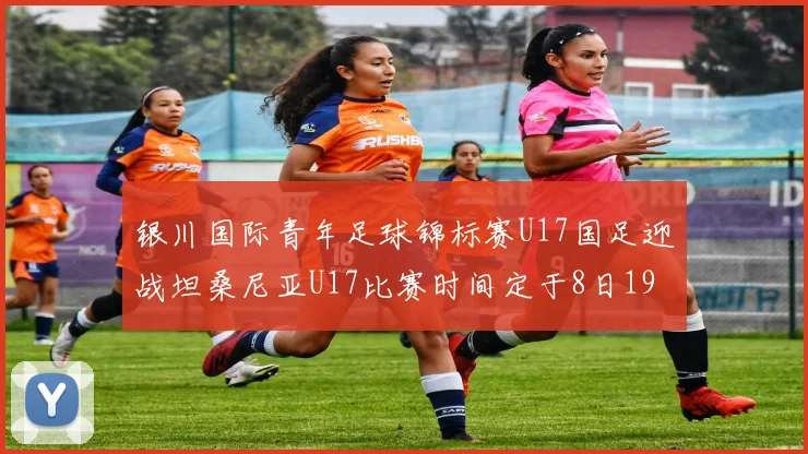 银川国际青年足球锦标赛U17国足迎战坦桑尼亚U17比赛时间定于8日19点35分