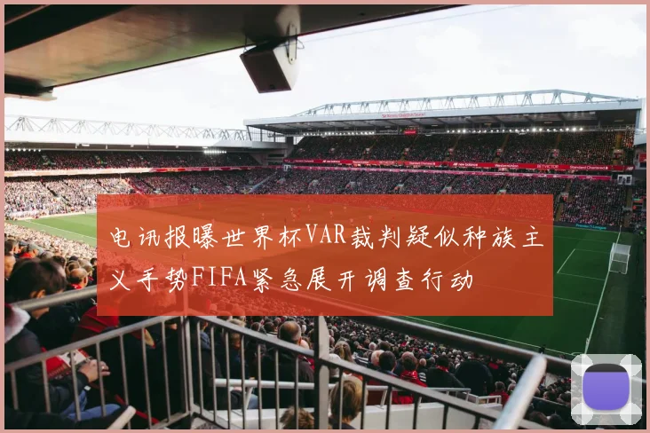 电讯报曝世界杯VAR裁判疑似种族主义手势FIFA紧急展开调查行动