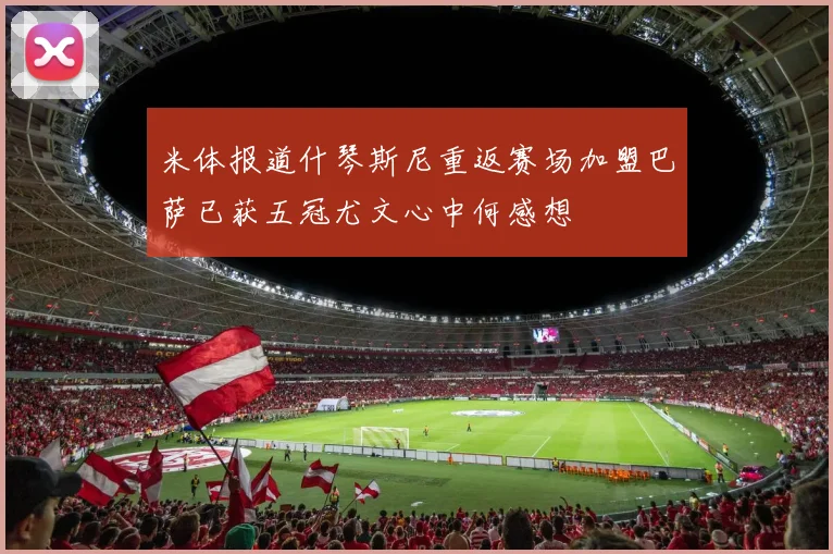 米体报道什琴斯尼重返赛场加盟巴萨已获五冠尤文心中何感想