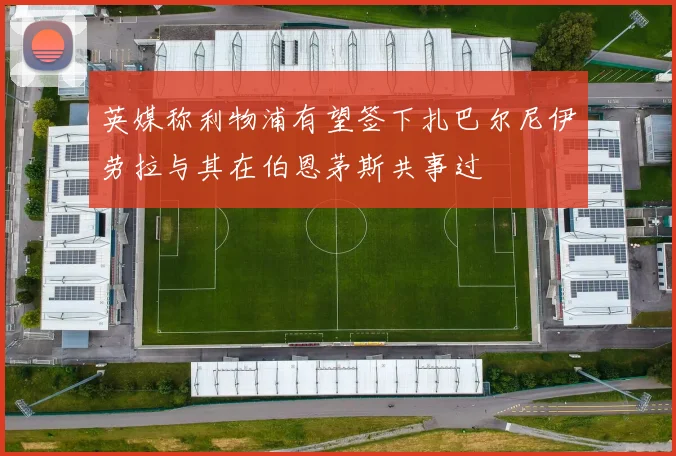 英媒称利物浦有望签下扎巴尔尼伊劳拉与其在伯恩茅斯共事过