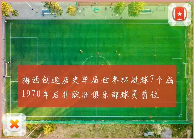 梅西创造历史单届世界杯进球7个成1970年后非欧洲俱乐部球员首位