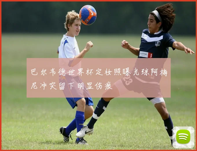 巴尔韦德世界杯定妆照曝光琼阿梅尼冲突留下明显伤痕