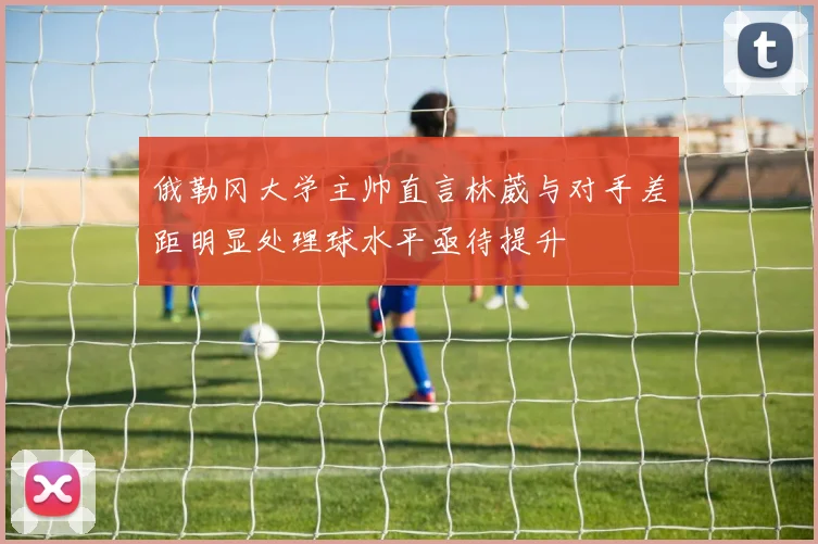 俄勒冈大学主帅直言林葳与对手差距明显处理球水平亟待提升