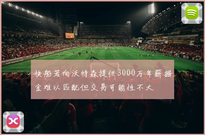 快船若向沃特森提供3000万年薪掘金难以匹配但交易可能性不大