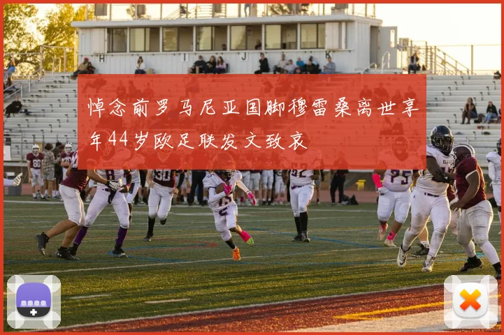 悼念前罗马尼亚国脚穆雷桑离世享年44岁欧足联发文致哀