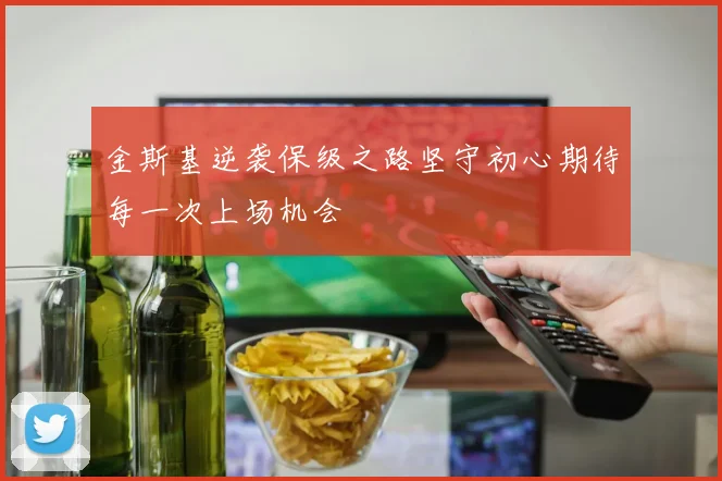 金斯基逆袭保级之路坚守初心期待每一次上场机会