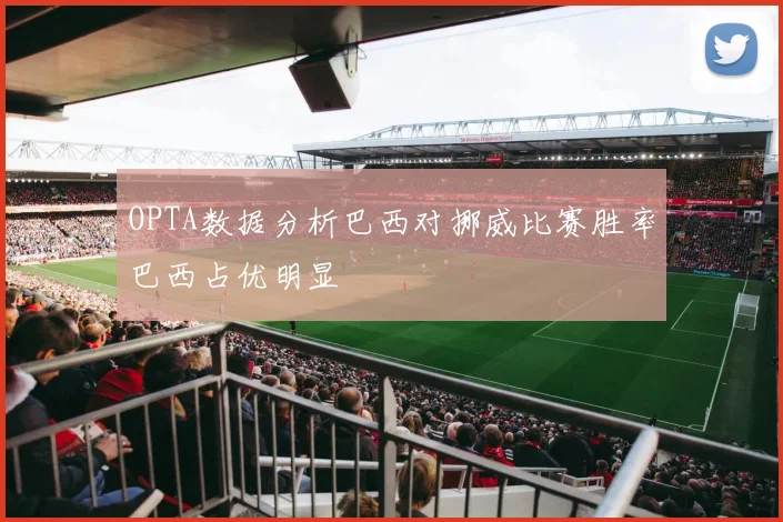OPTA数据分析巴西对挪威比赛胜率巴西占优明显