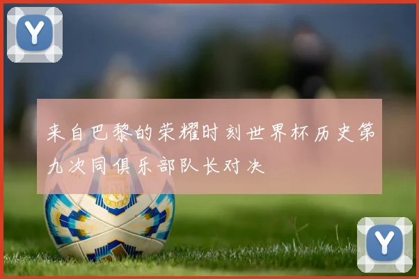 来自巴黎的荣耀时刻世界杯历史第九次同俱乐部队长对决