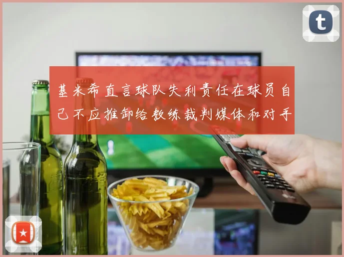 基米希直言球队失利责任在球员自己不应推卸给教练裁判媒体和对手
