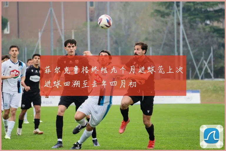菲尔克鲁格终结九个月进球荒上次进球回溯至去年四月初