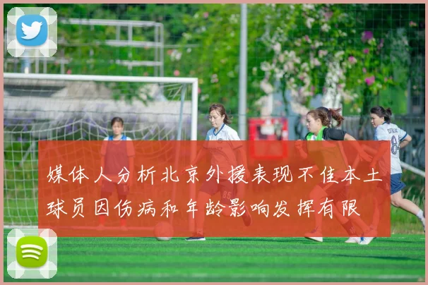 媒体人分析北京外援表现不佳本土球员因伤病和年龄影响发挥有限